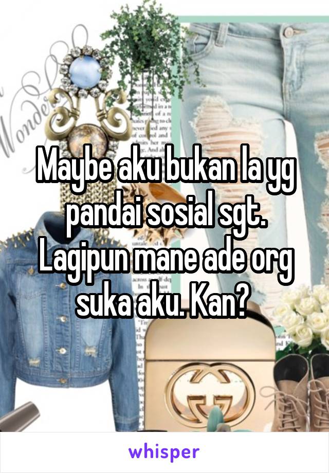 Maybe aku bukan la yg pandai sosial sgt. Lagipun mane ade org suka aku. Kan? 