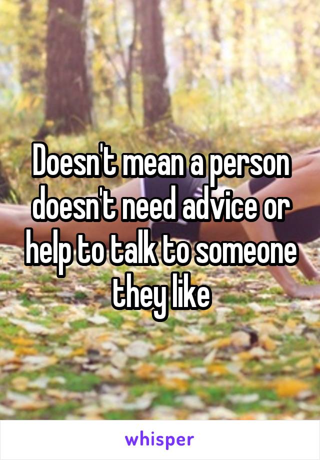 Doesn't mean a person doesn't need advice or help to talk to someone they like