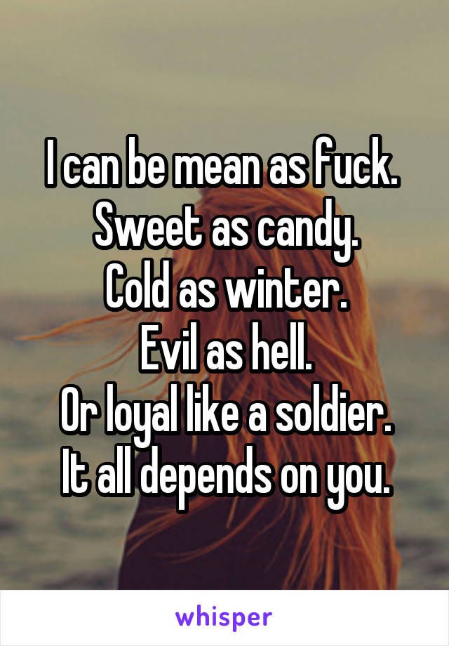 I can be mean as fuck. 
Sweet as candy.
Cold as winter.
Evil as hell.
Or loyal like a soldier.
It all depends on you.