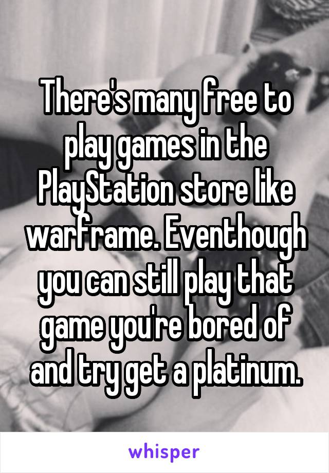 There's many free to play games in the PlayStation store like warframe. Eventhough you can still play that game you're bored of and try get a platinum.