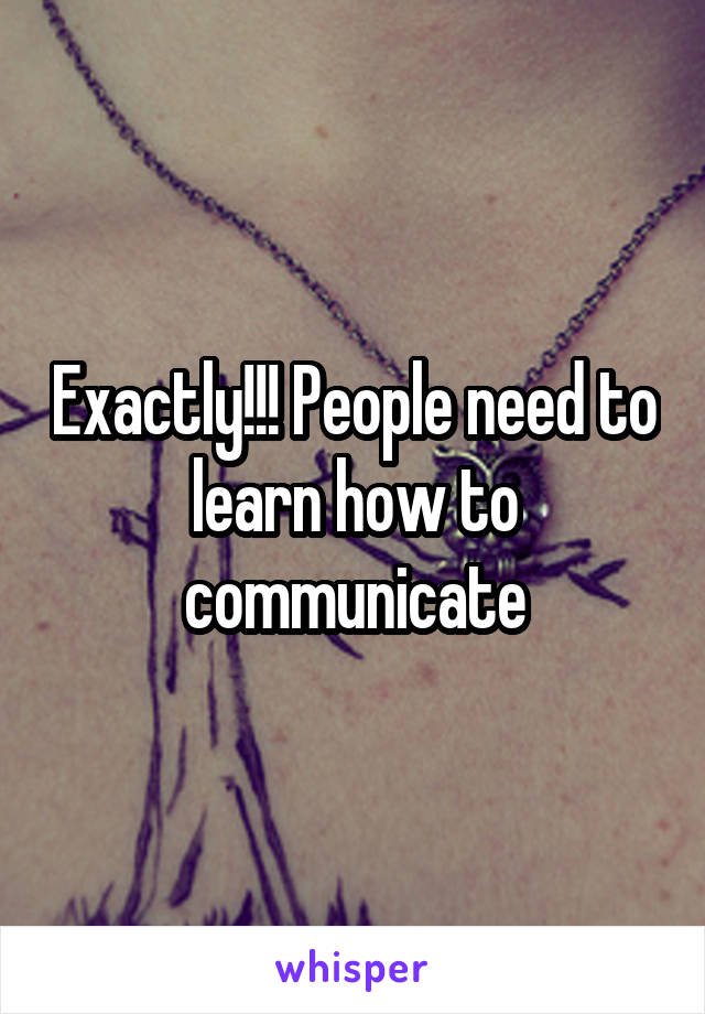 Exactly!!! People need to learn how to communicate