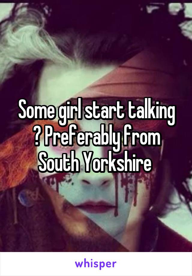 Some girl start talking ? Preferably from South Yorkshire 