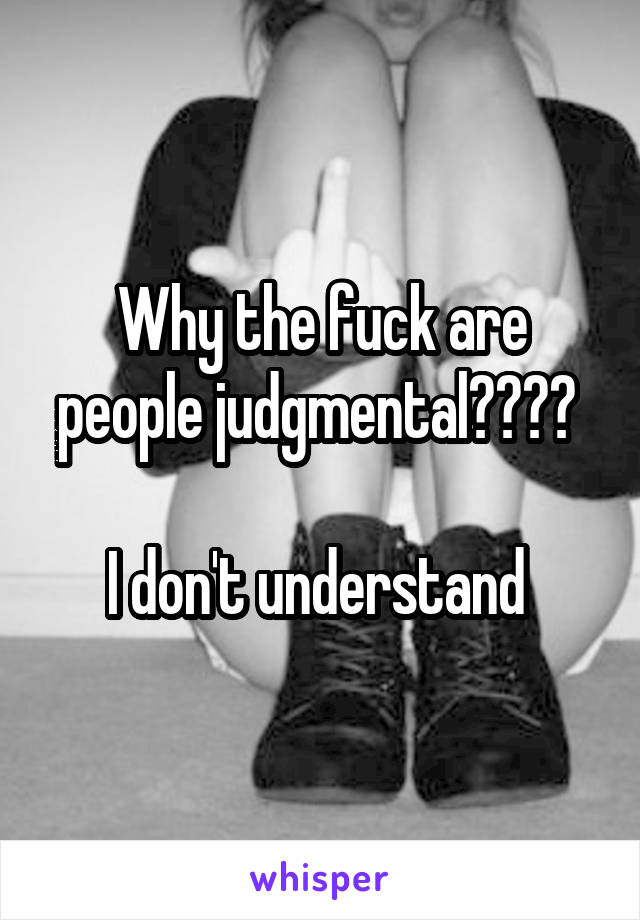 Why the fuck are people judgmental???? 

I don't understand 