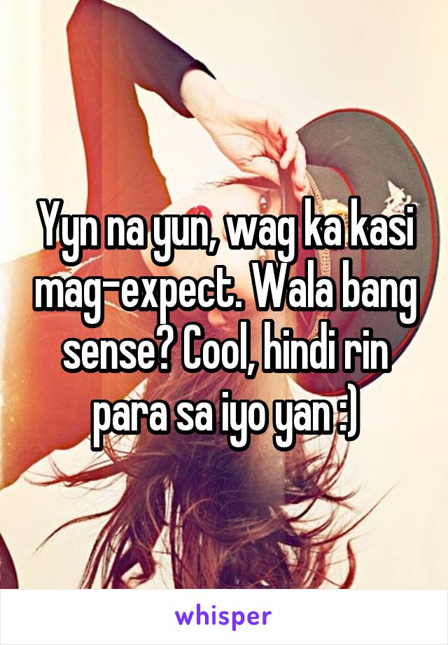 Yyn na yun, wag ka kasi mag-expect. Wala bang sense? Cool, hindi rin para sa iyo yan :)