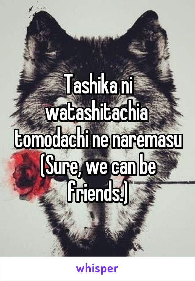 Tashika ni watashitachia  tomodachi ne naremasu
(Sure, we can be friends.)