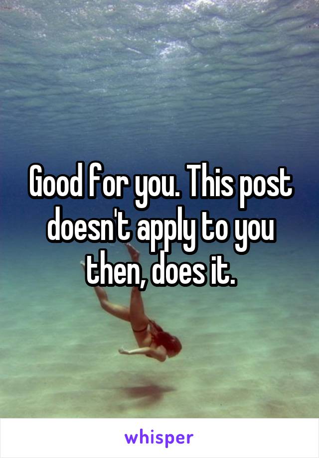 Good for you. This post doesn't apply to you then, does it.