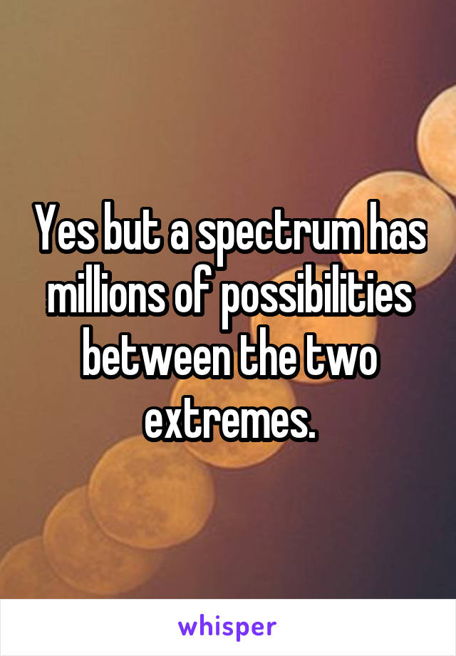 Yes but a spectrum has millions of possibilities between the two extremes.