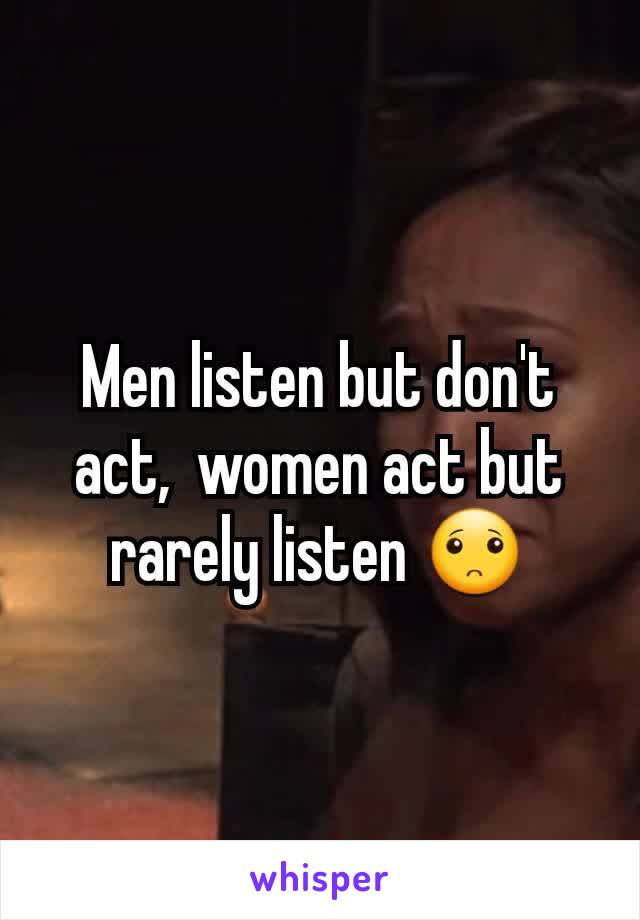 Men listen but don't act,  women act but rarely listen 🙁