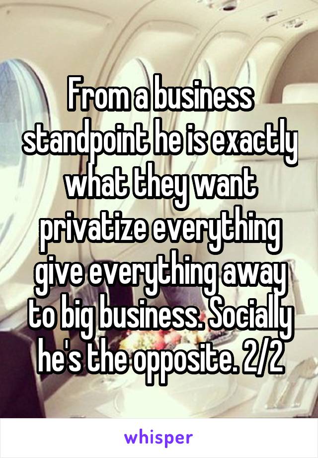 From a business standpoint he is exactly what they want privatize everything give everything away to big business. Socially he's the opposite. 2/2