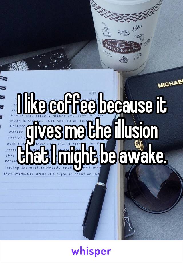 I like coffee because it gives me the illusion that I might be awake.