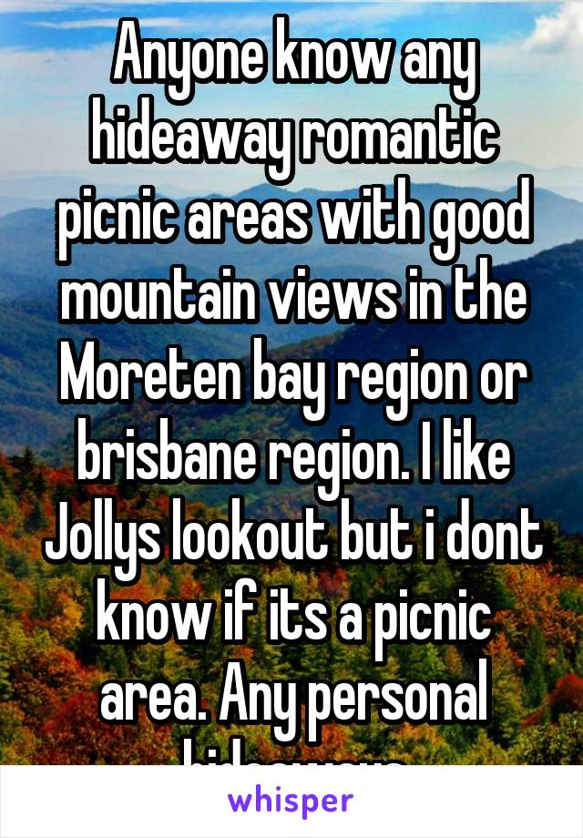 Anyone know any hideaway romantic picnic areas with good mountain views in the Moreten bay region or brisbane region. I like Jollys lookout but i dont know if its a picnic area. Any personal hideaways