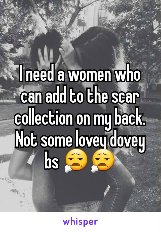 I need a women who can add to the scar collection on my back. Not some lovey dovey bs 😧😧