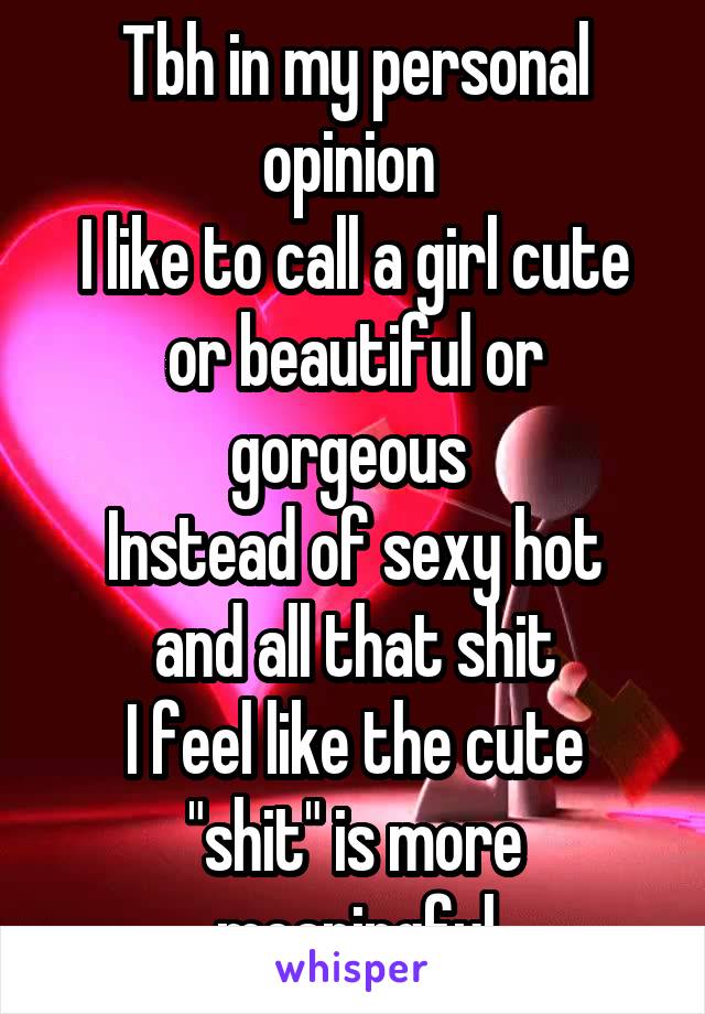 Tbh in my personal opinion 
I like to call a girl cute or beautiful or gorgeous 
Instead of sexy hot and all that shit
I feel like the cute "shit" is more meaningful