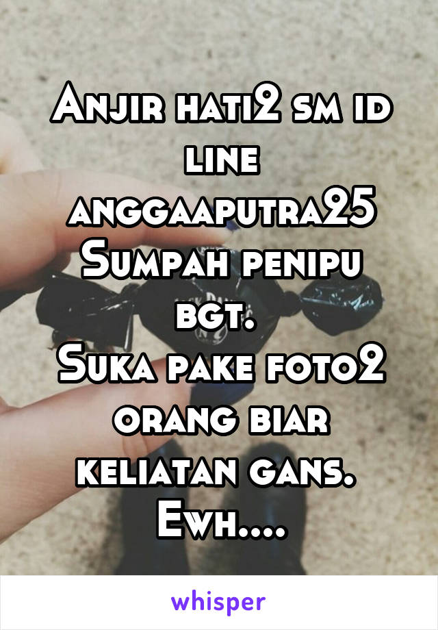 Anjir hati2 sm id line anggaaputra25
Sumpah penipu bgt. 
Suka pake foto2 orang biar keliatan gans. 
Ewh....