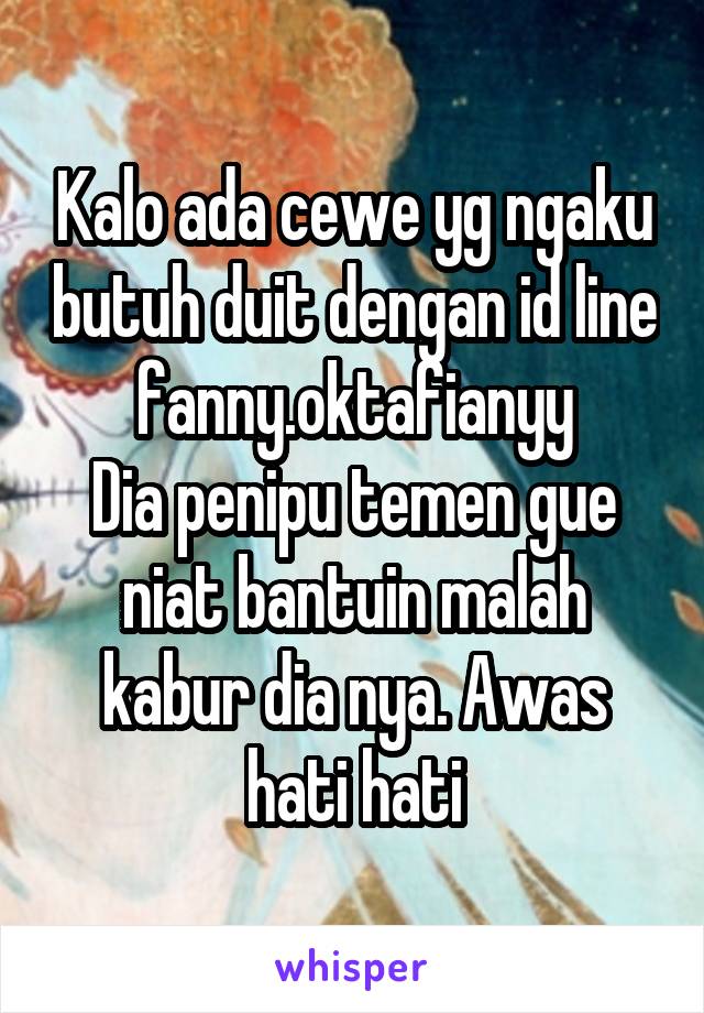 Kalo ada cewe yg ngaku butuh duit dengan id line fanny.oktafianyy
Dia penipu temen gue niat bantuin malah kabur dia nya. Awas hati hati