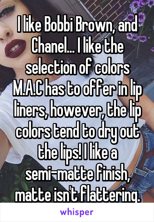 I like Bobbi Brown, and Chanel... I like the selection of colors M.A.C has to offer in lip liners, however, the lip colors tend to dry out the lips! I like a semi-matte finish, matte isn't flattering.