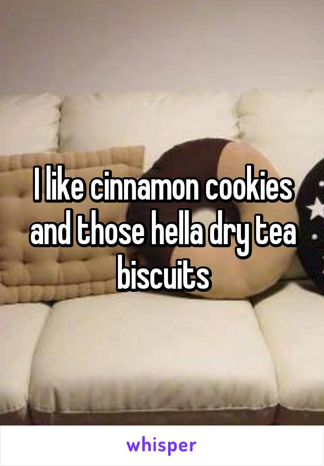 I like cinnamon cookies and those hella dry tea biscuits