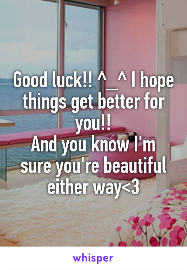 Good luck!! ^_^ I hope things get better for you!!
And you know I'm sure you're beautiful either way<3