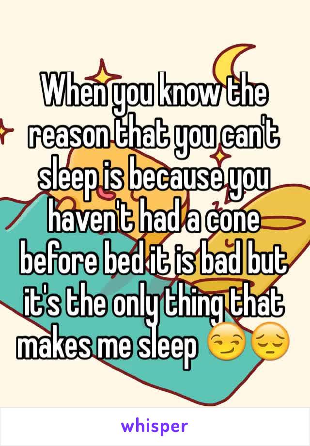 When you know the reason that you can't sleep is because you haven't had a cone before bed it is bad but it's the only thing that makes me sleep 😏😔