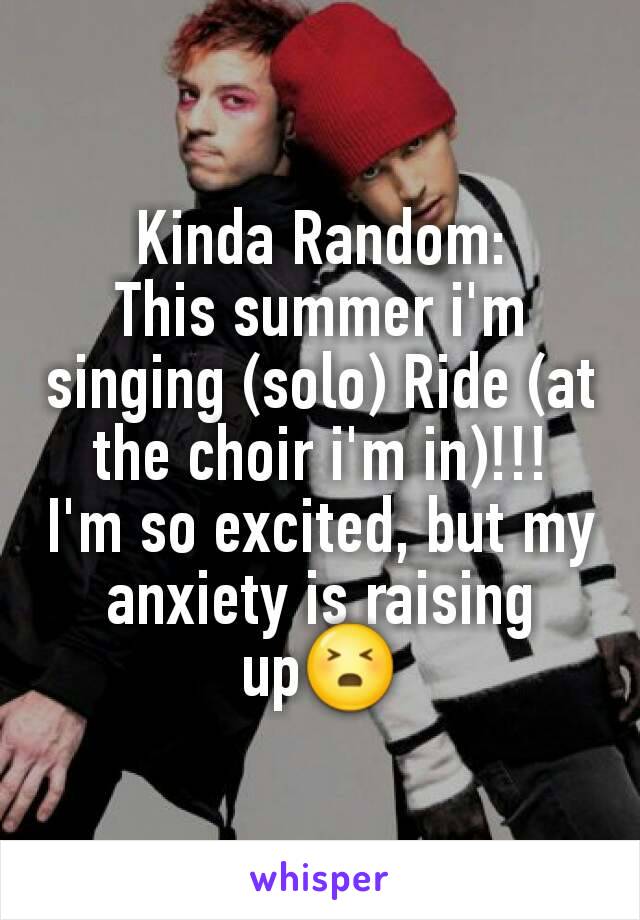 Kinda Random:
This summer i'm singing (solo) Ride (at the choir i'm in)!!!
I'm so excited, but my anxiety is raising up😣