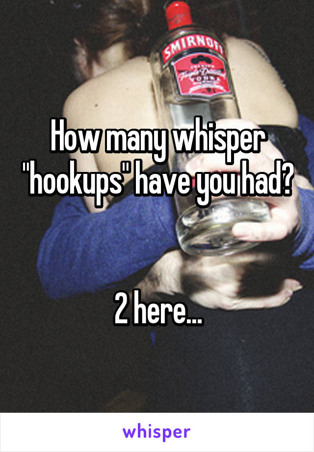 How many whisper "hookups" have you had? 

2 here...