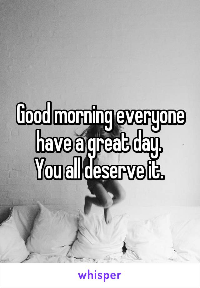 Good morning everyone have a great day. 
You all deserve it. 