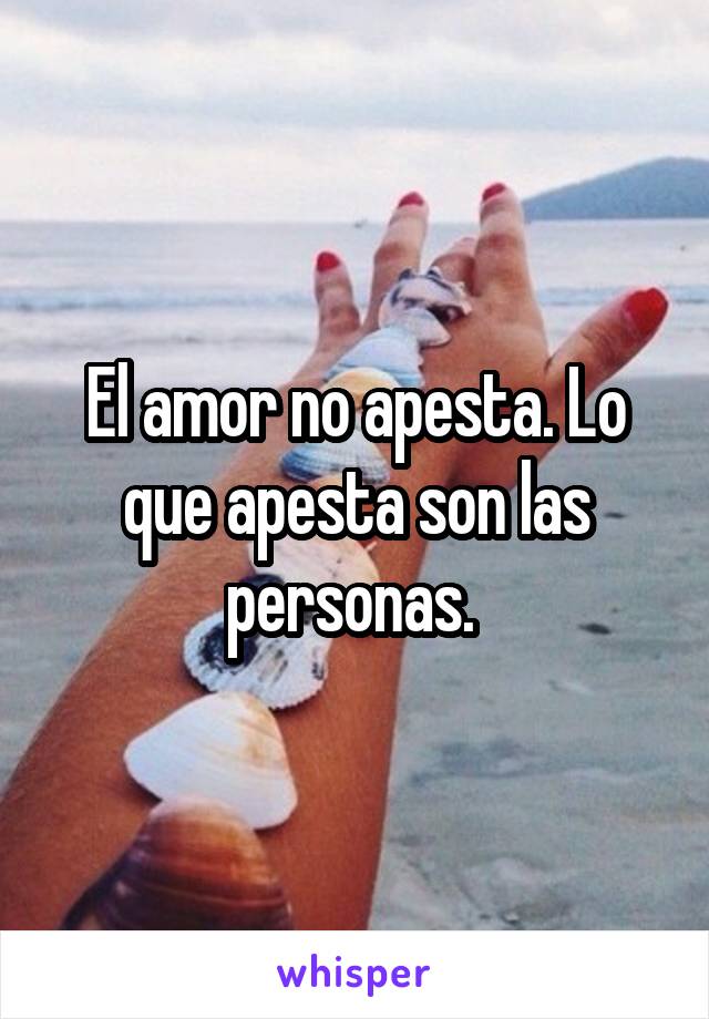 El amor no apesta. Lo que apesta son las personas. 