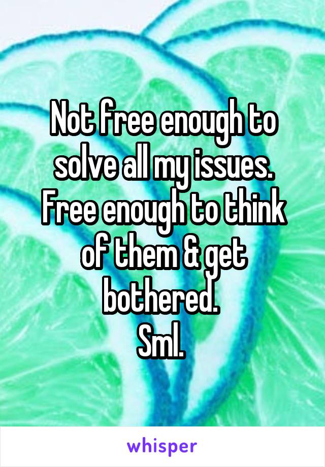 Not free enough to solve all my issues.
Free enough to think of them & get bothered. 
Sml. 