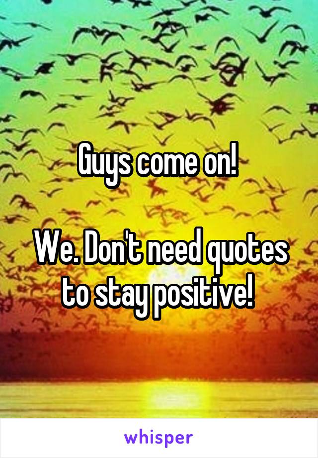 Guys come on! 

We. Don't need quotes to stay positive! 