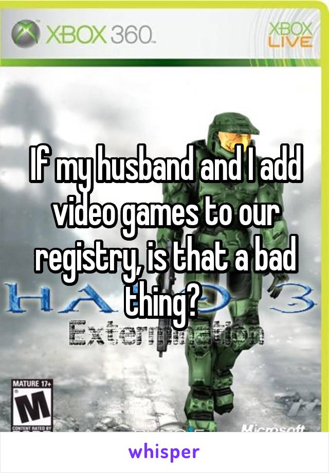 If my husband and I add video games to our registry, is that a bad thing? 