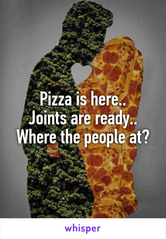 Pizza is here..
Joints are ready..
Where the people at?