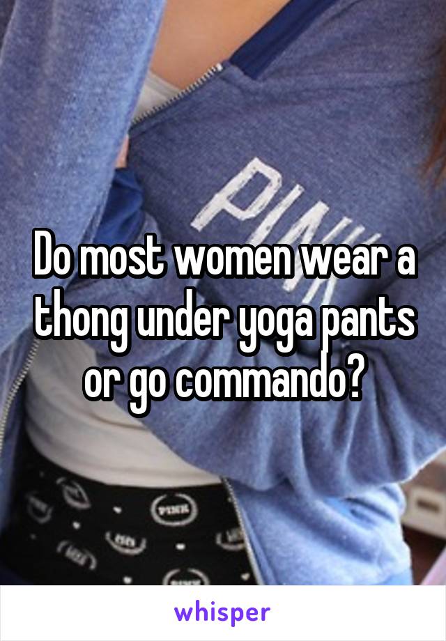 Do most women wear a thong under yoga pants or go commando?