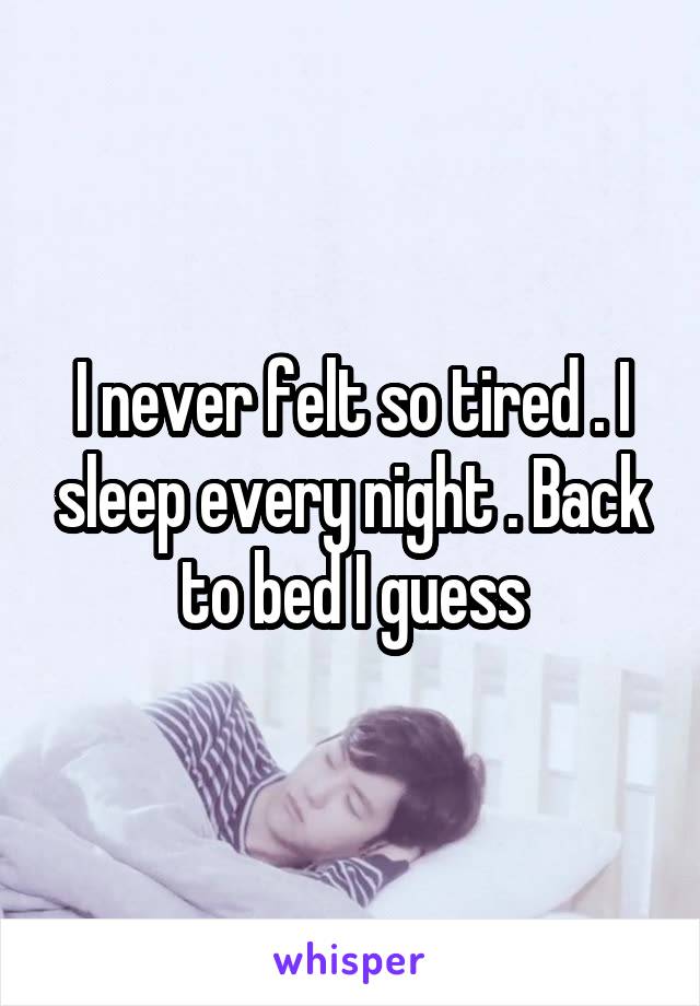 I never felt so tired . I sleep every night . Back to bed I guess