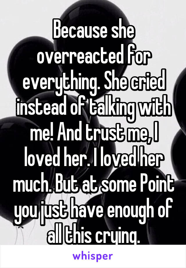 Because she overreacted for everything. She cried instead of talking with me! And trust me, I loved her. I loved her much. But at some Point you just have enough of all this crying.