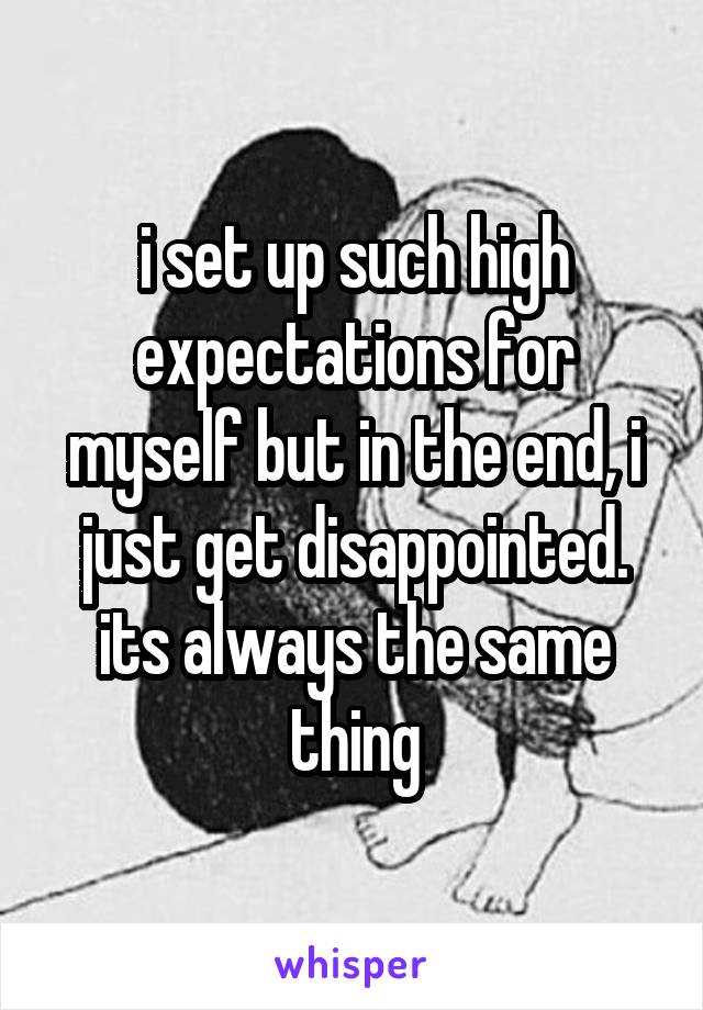 i set up such high expectations for myself but in the end, i just get disappointed. its always the same thing