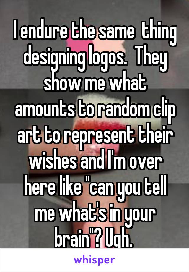 I endure the same  thing designing logos.  They show me what amounts to random clip art to represent their wishes and I'm over here like "can you tell me what's in your brain"? Ugh. 