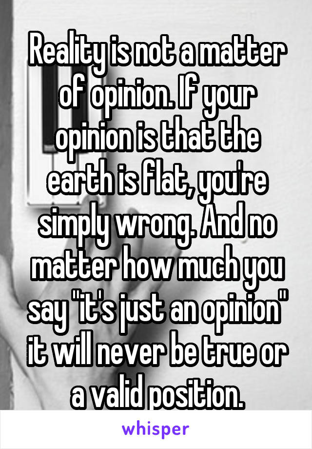 Reality is not a matter of opinion. If your opinion is that the earth is flat, you're simply wrong. And no matter how much you say "it's just an opinion" it will never be true or a valid position.