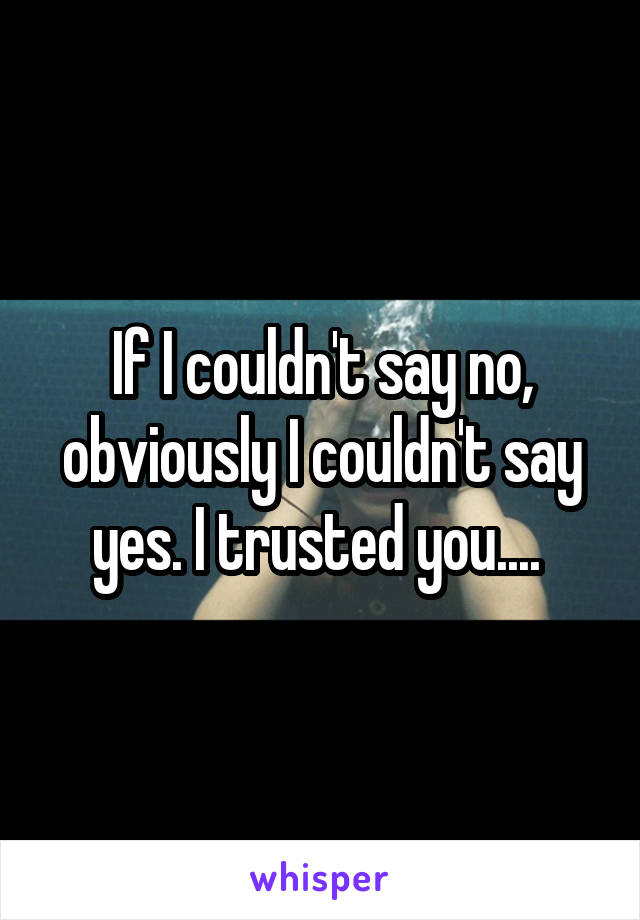 If I couldn't say no, obviously I couldn't say yes. I trusted you.... 