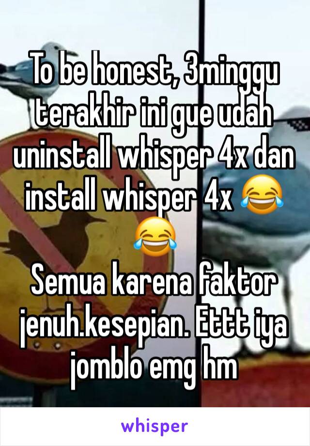 To be honest, 3minggu terakhir ini gue udah uninstall whisper 4x dan install whisper 4x 😂😂
Semua karena faktor jenuh.kesepian. Ettt iya jomblo emg hm