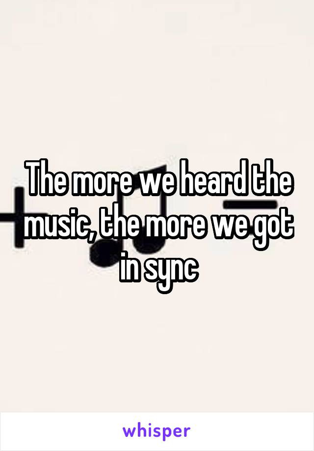 The more we heard the music, the more we got in sync