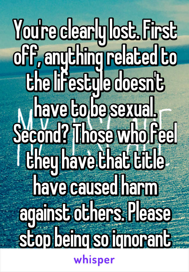 You're clearly lost. First off, anything related to the lifestyle doesn't have to be sexual. Second? Those who feel they have that title have caused harm against others. Please stop being so ignorant