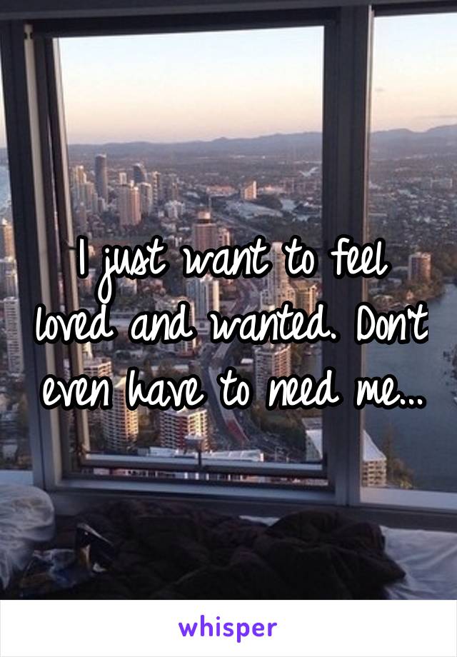 I just want to feel loved and wanted. Don't even have to need me...