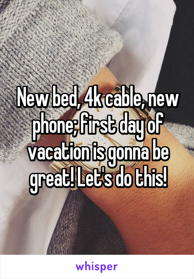 New bed, 4k cable, new phone; first day of vacation is gonna be great! Let's do this!