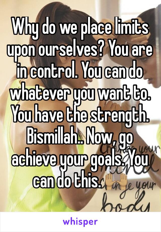 Why do we place limits upon ourselves? You are in control. You can do whatever you want to. You have the strength. Bismillah.. Now, go achieve your goals. You can do this. 🙌🏽