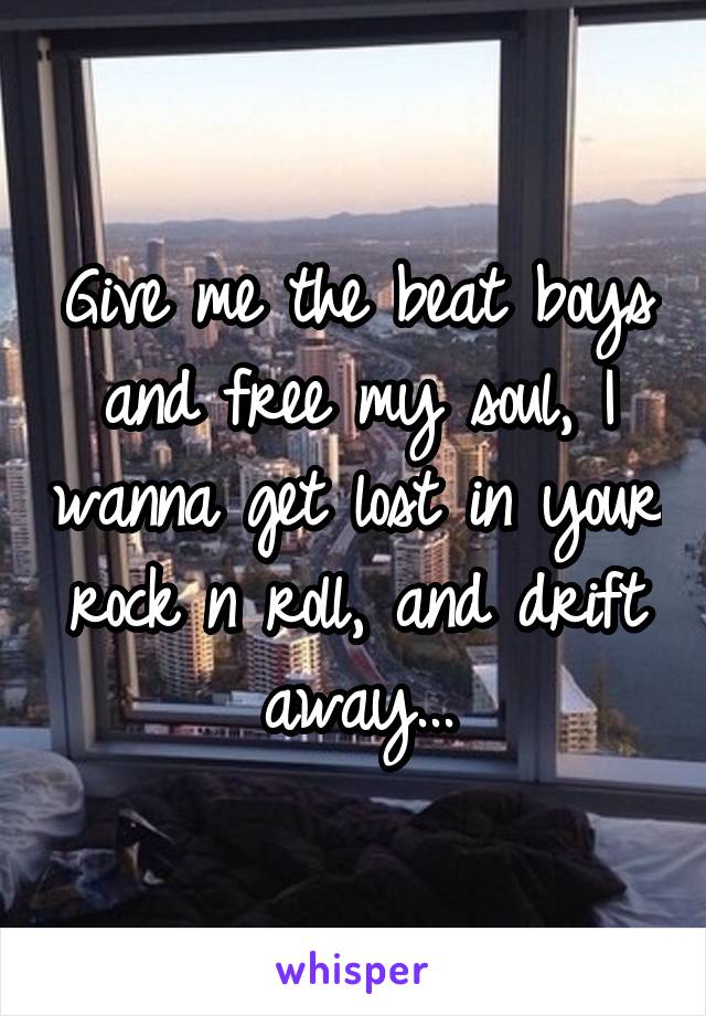 Give me the beat boys and free my soul, I wanna get lost in your rock n roll, and drift away...