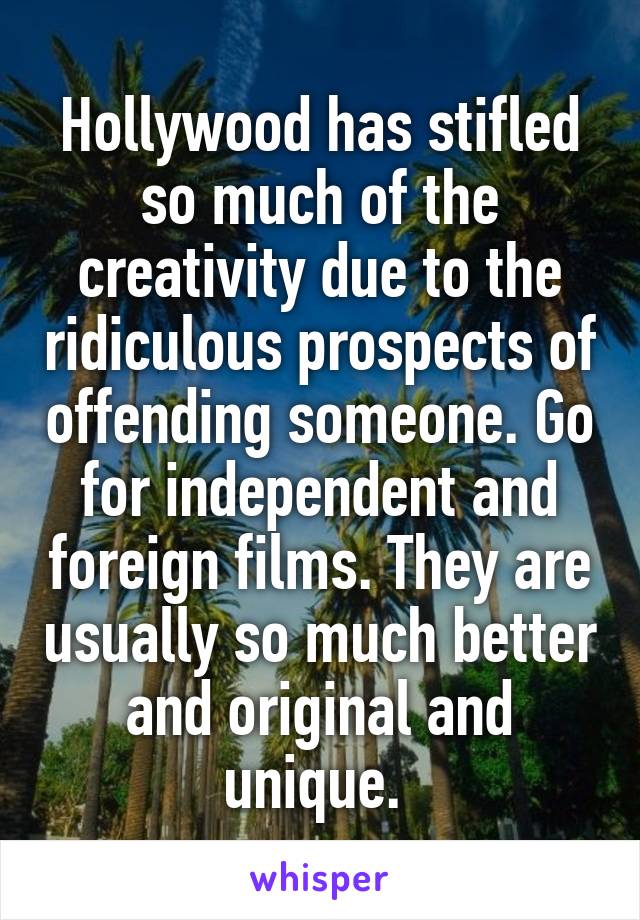 Hollywood has stifled so much of the creativity due to the ridiculous prospects of offending someone. Go for independent and foreign films. They are usually so much better and original and unique. 