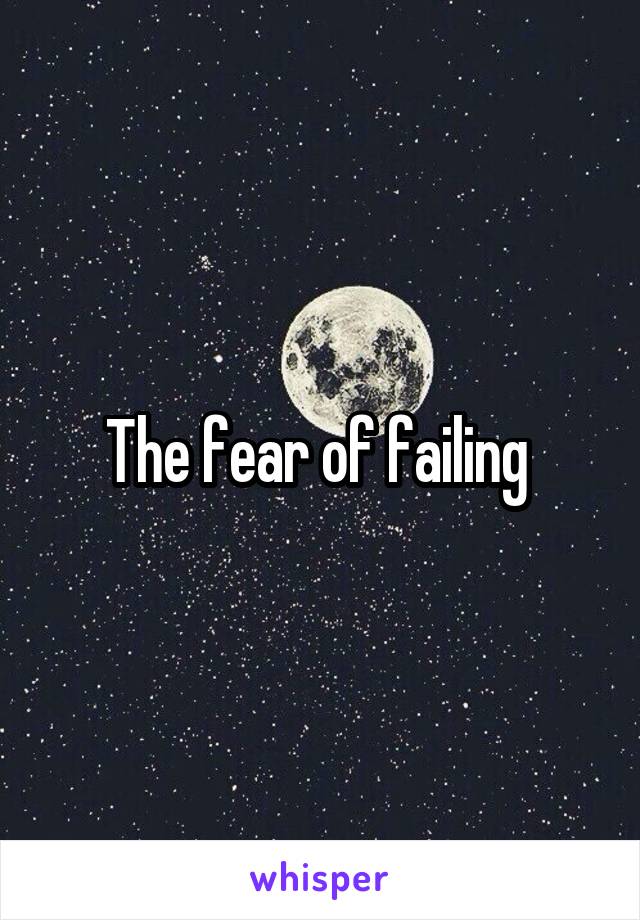 The fear of failing 