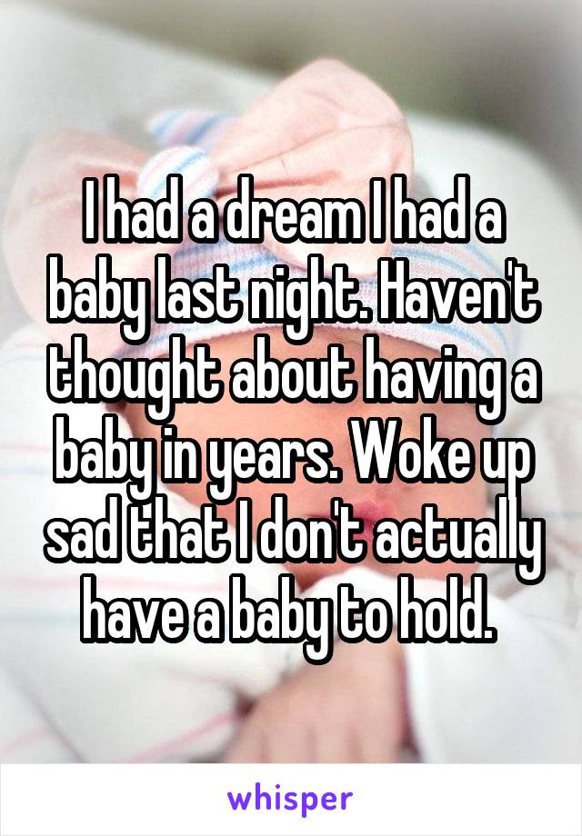 I had a dream I had a baby last night. Haven't thought about having a baby in years. Woke up sad that I don't actually have a baby to hold. 