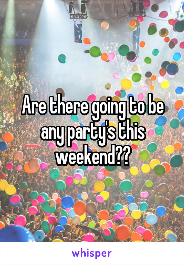 Are there going to be any party's this weekend??