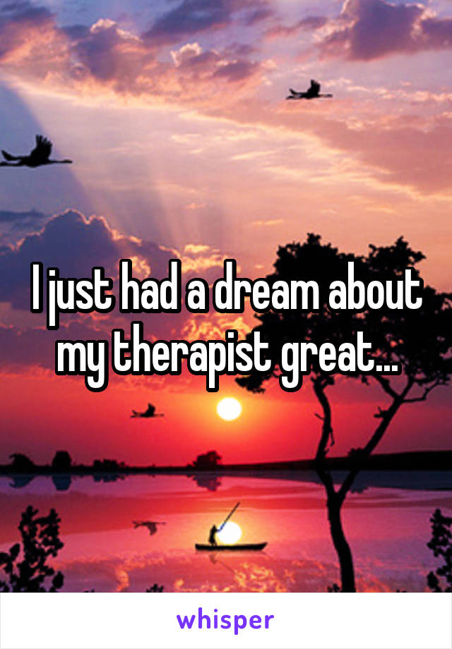 I just had a dream about my therapist great...